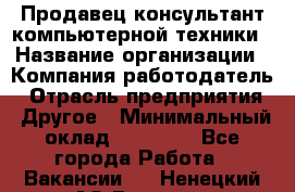 Продавец-консультант компьютерной техники › Название организации ­ Компания-работодатель › Отрасль предприятия ­ Другое › Минимальный оклад ­ 30 000 - Все города Работа » Вакансии   . Ненецкий АО,Вижас д.